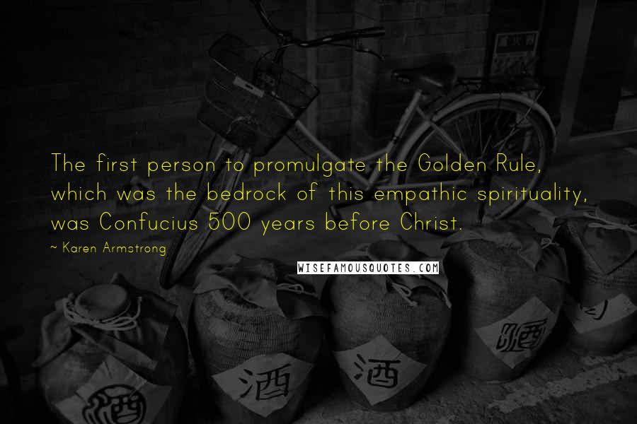 Karen Armstrong Quotes: The first person to promulgate the Golden Rule, which was the bedrock of this empathic spirituality, was Confucius 500 years before Christ.