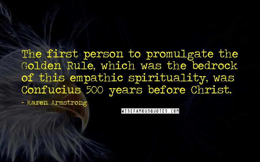 Karen Armstrong Quotes: The first person to promulgate the Golden Rule, which was the bedrock of this empathic spirituality, was Confucius 500 years before Christ.