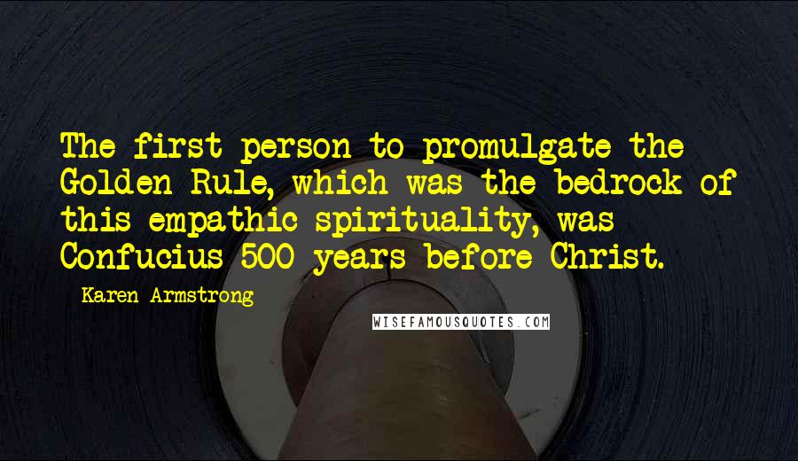 Karen Armstrong Quotes: The first person to promulgate the Golden Rule, which was the bedrock of this empathic spirituality, was Confucius 500 years before Christ.