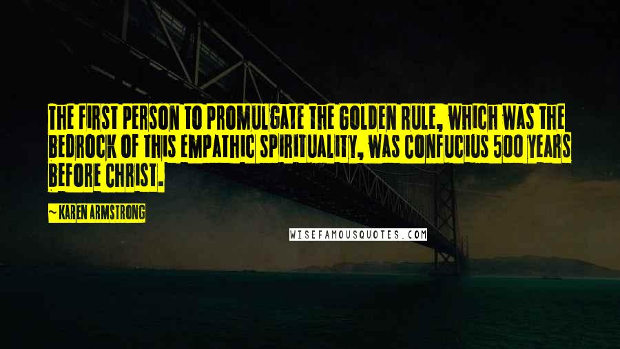 Karen Armstrong Quotes: The first person to promulgate the Golden Rule, which was the bedrock of this empathic spirituality, was Confucius 500 years before Christ.