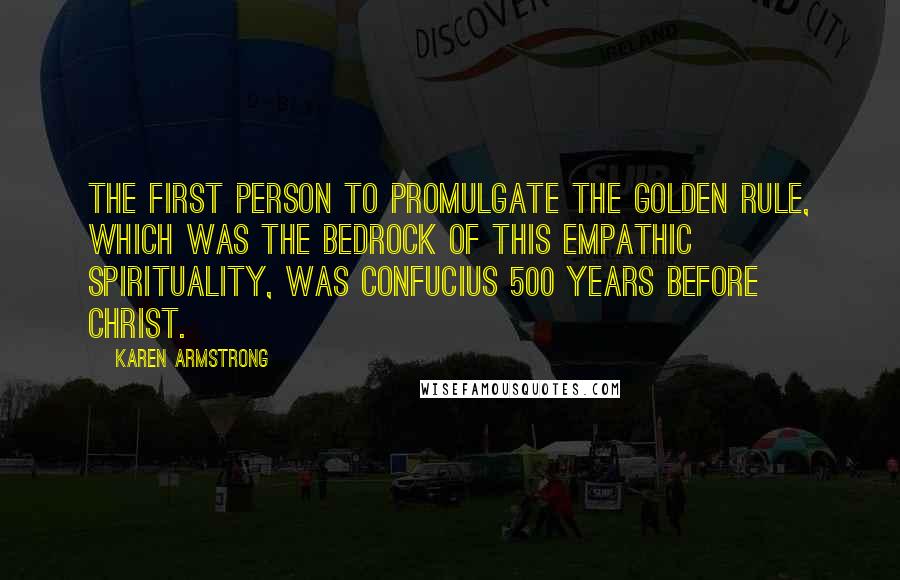 Karen Armstrong Quotes: The first person to promulgate the Golden Rule, which was the bedrock of this empathic spirituality, was Confucius 500 years before Christ.