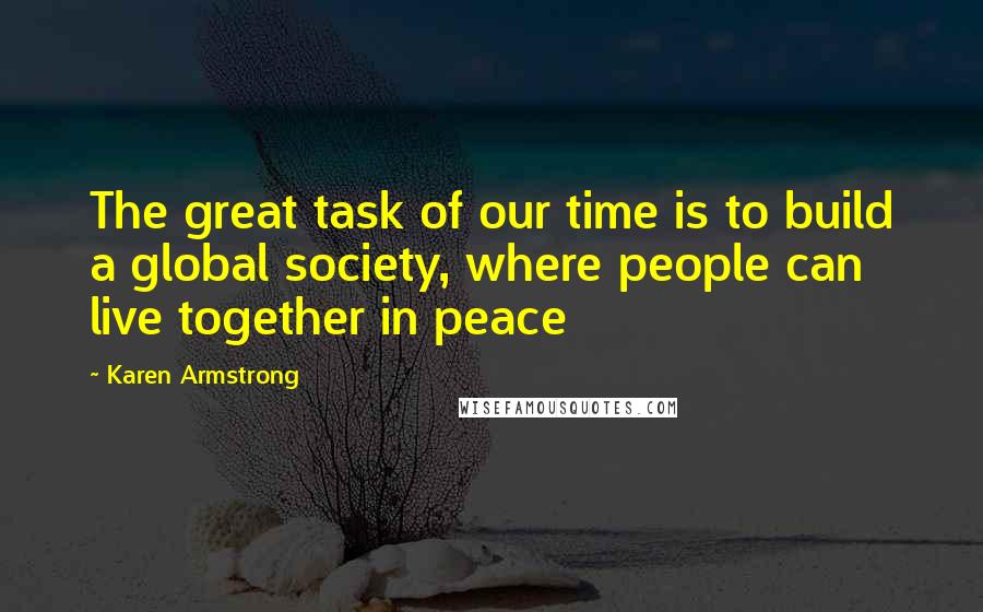 Karen Armstrong Quotes: The great task of our time is to build a global society, where people can live together in peace