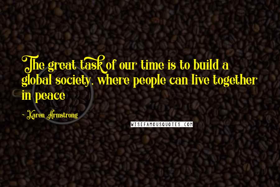 Karen Armstrong Quotes: The great task of our time is to build a global society, where people can live together in peace