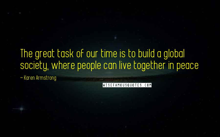 Karen Armstrong Quotes: The great task of our time is to build a global society, where people can live together in peace