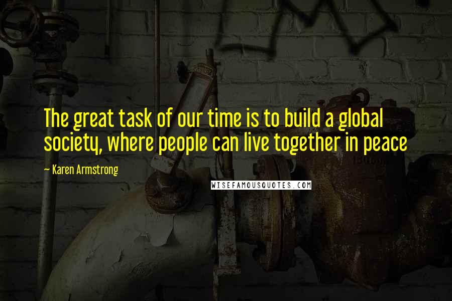 Karen Armstrong Quotes: The great task of our time is to build a global society, where people can live together in peace