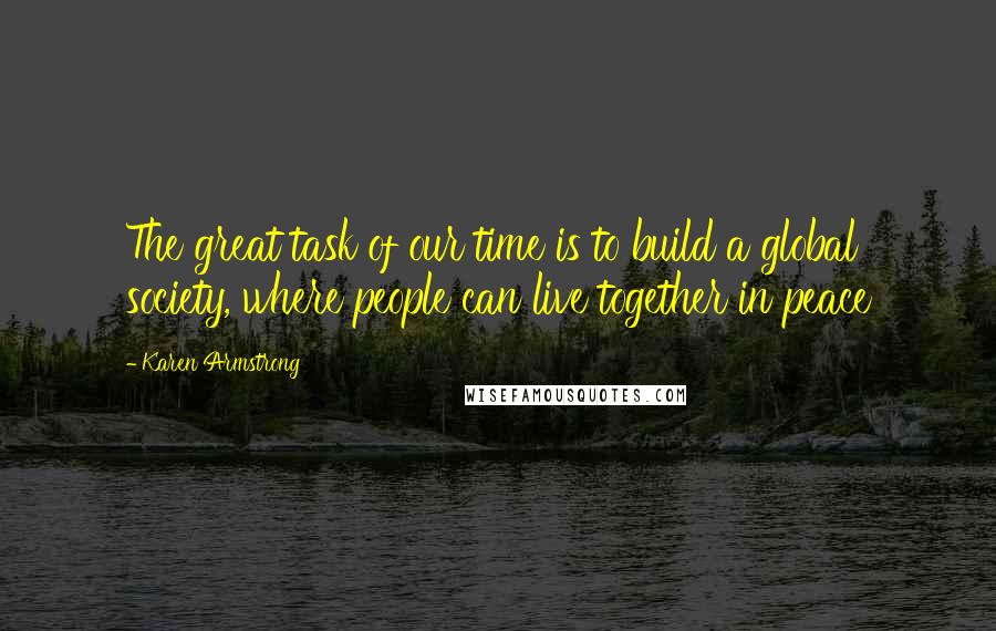 Karen Armstrong Quotes: The great task of our time is to build a global society, where people can live together in peace