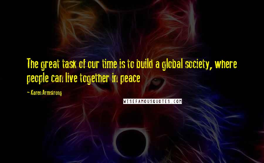 Karen Armstrong Quotes: The great task of our time is to build a global society, where people can live together in peace