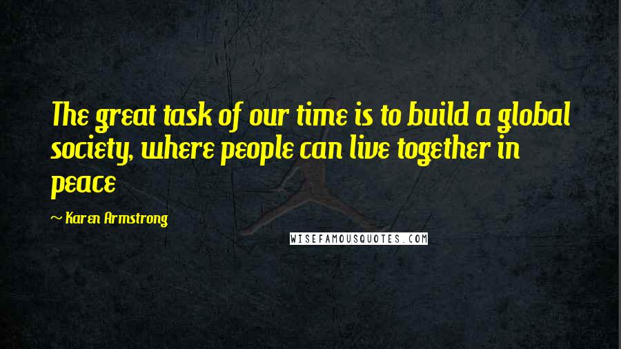 Karen Armstrong Quotes: The great task of our time is to build a global society, where people can live together in peace