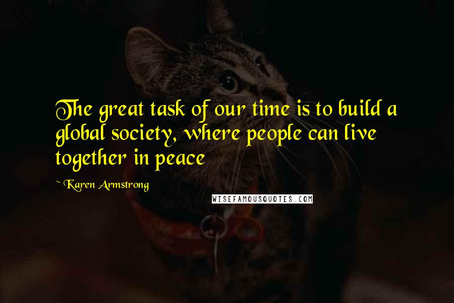 Karen Armstrong Quotes: The great task of our time is to build a global society, where people can live together in peace