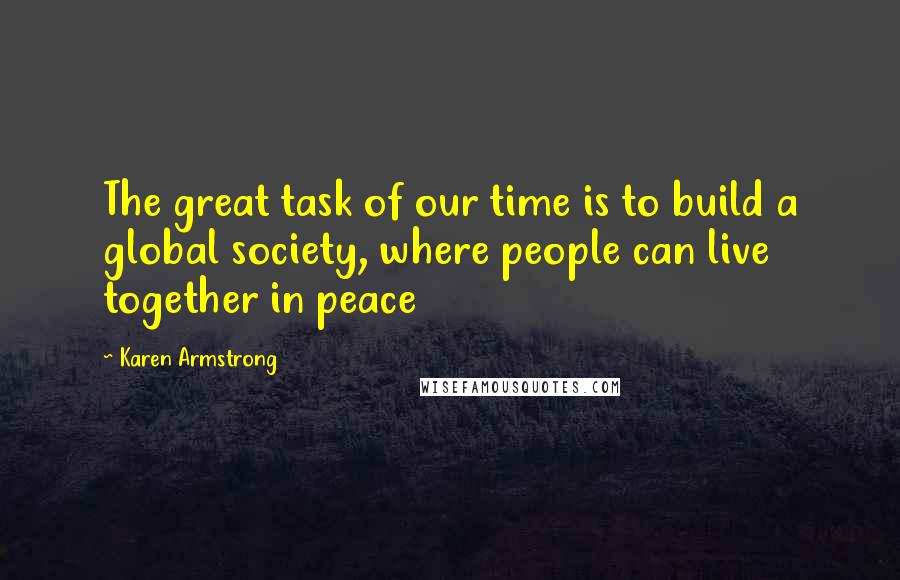 Karen Armstrong Quotes: The great task of our time is to build a global society, where people can live together in peace