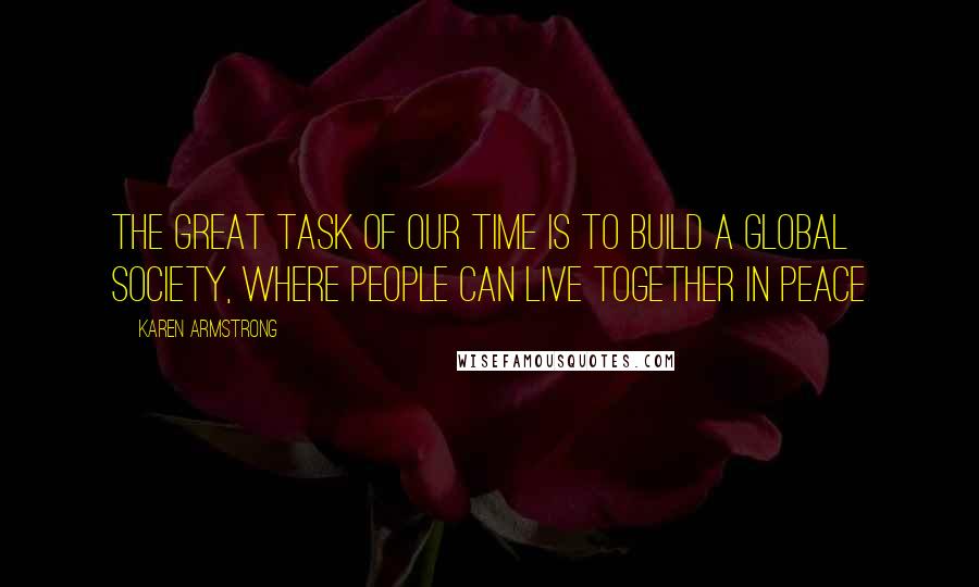 Karen Armstrong Quotes: The great task of our time is to build a global society, where people can live together in peace