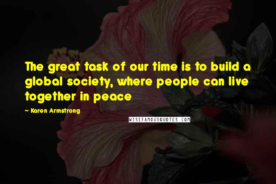 Karen Armstrong Quotes: The great task of our time is to build a global society, where people can live together in peace