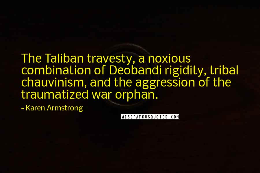 Karen Armstrong Quotes: The Taliban travesty, a noxious combination of Deobandi rigidity, tribal chauvinism, and the aggression of the traumatized war orphan.