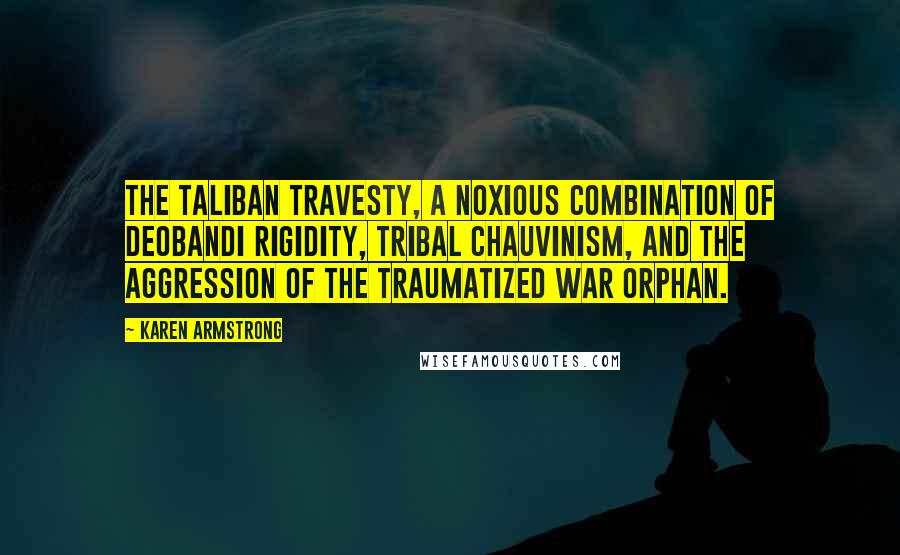 Karen Armstrong Quotes: The Taliban travesty, a noxious combination of Deobandi rigidity, tribal chauvinism, and the aggression of the traumatized war orphan.
