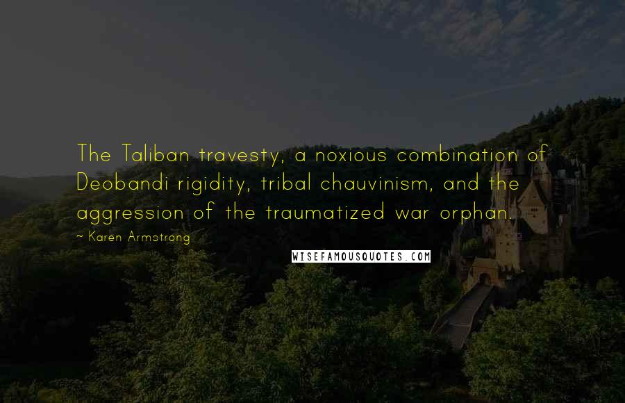 Karen Armstrong Quotes: The Taliban travesty, a noxious combination of Deobandi rigidity, tribal chauvinism, and the aggression of the traumatized war orphan.