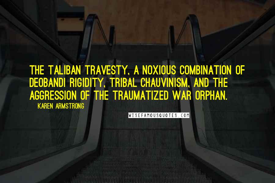 Karen Armstrong Quotes: The Taliban travesty, a noxious combination of Deobandi rigidity, tribal chauvinism, and the aggression of the traumatized war orphan.