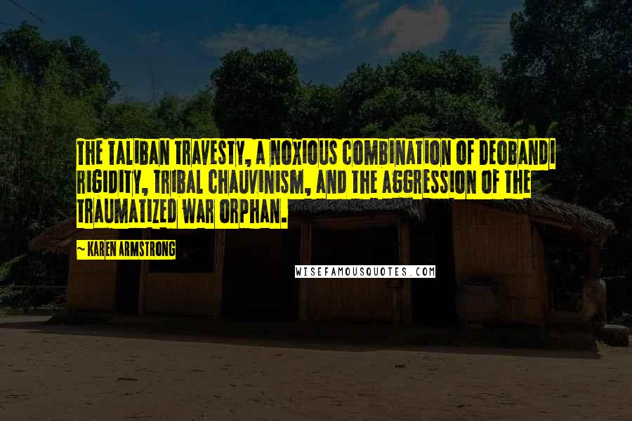Karen Armstrong Quotes: The Taliban travesty, a noxious combination of Deobandi rigidity, tribal chauvinism, and the aggression of the traumatized war orphan.