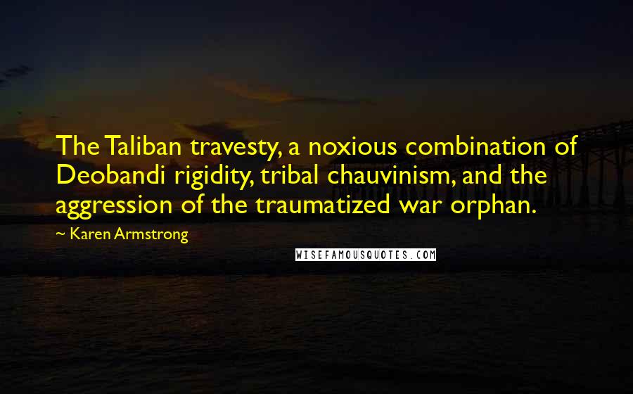 Karen Armstrong Quotes: The Taliban travesty, a noxious combination of Deobandi rigidity, tribal chauvinism, and the aggression of the traumatized war orphan.