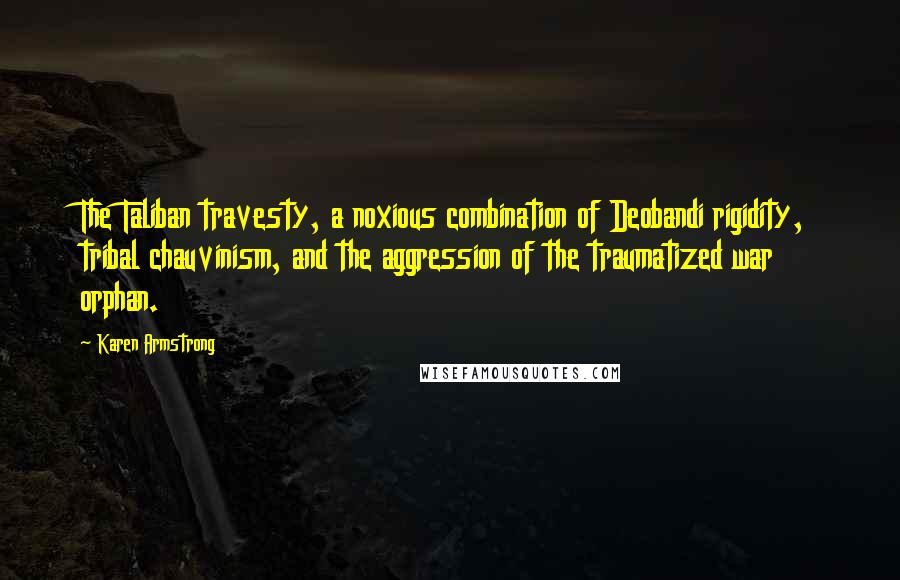 Karen Armstrong Quotes: The Taliban travesty, a noxious combination of Deobandi rigidity, tribal chauvinism, and the aggression of the traumatized war orphan.