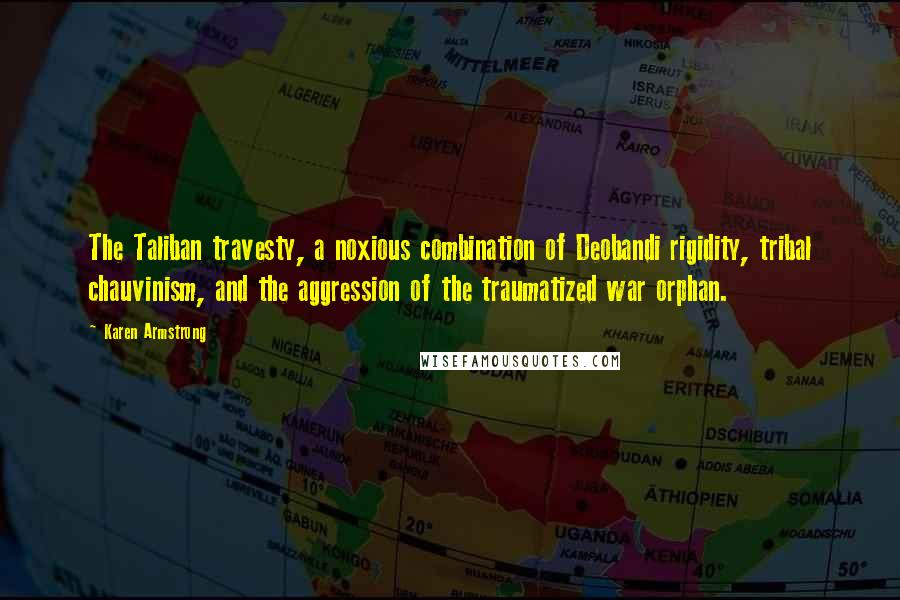 Karen Armstrong Quotes: The Taliban travesty, a noxious combination of Deobandi rigidity, tribal chauvinism, and the aggression of the traumatized war orphan.