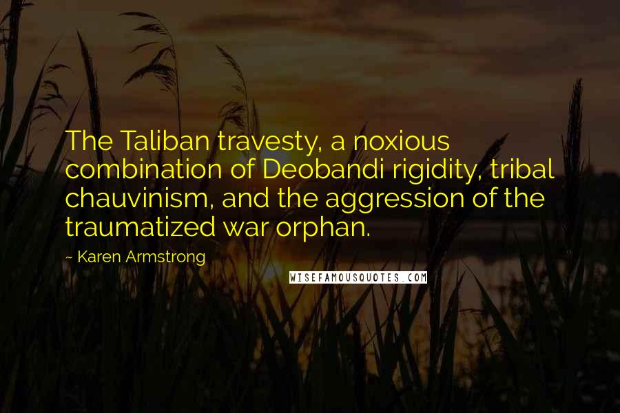 Karen Armstrong Quotes: The Taliban travesty, a noxious combination of Deobandi rigidity, tribal chauvinism, and the aggression of the traumatized war orphan.