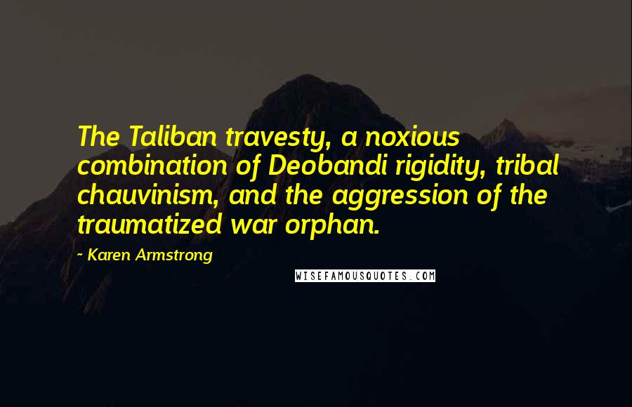 Karen Armstrong Quotes: The Taliban travesty, a noxious combination of Deobandi rigidity, tribal chauvinism, and the aggression of the traumatized war orphan.