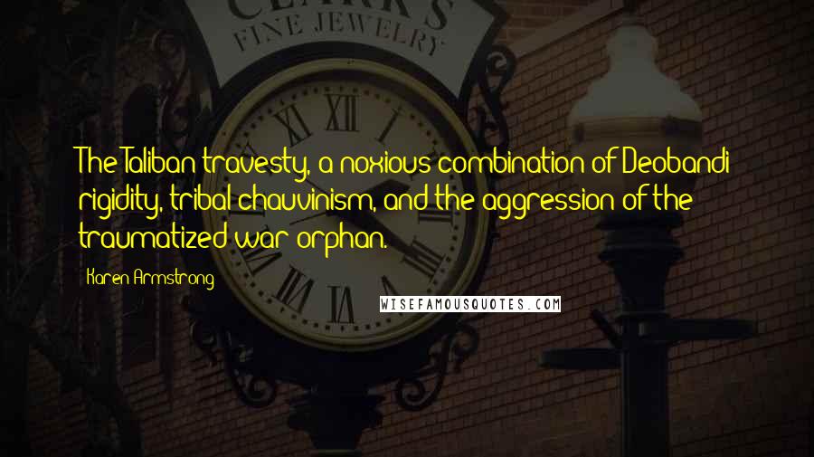 Karen Armstrong Quotes: The Taliban travesty, a noxious combination of Deobandi rigidity, tribal chauvinism, and the aggression of the traumatized war orphan.