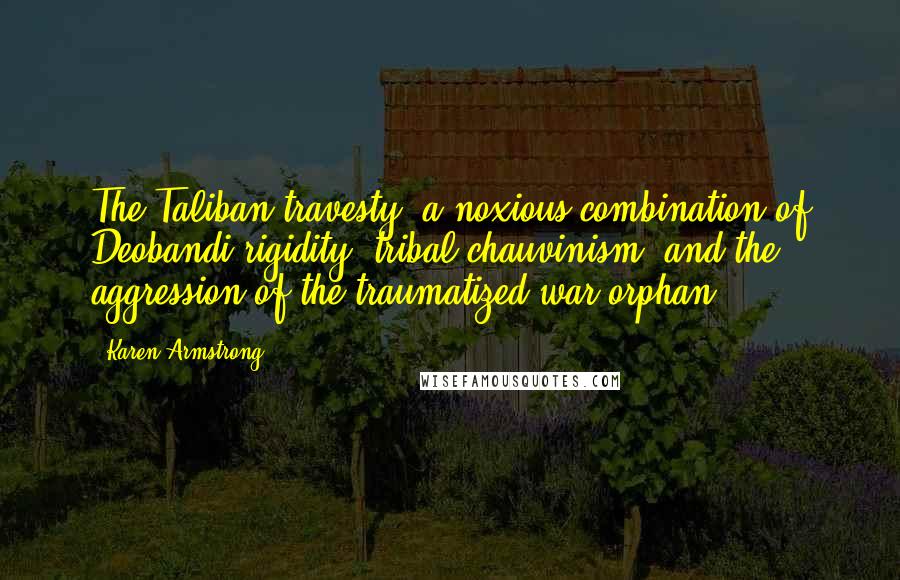 Karen Armstrong Quotes: The Taliban travesty, a noxious combination of Deobandi rigidity, tribal chauvinism, and the aggression of the traumatized war orphan.