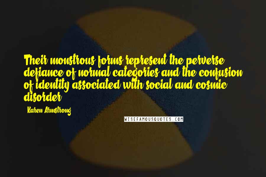 Karen Armstrong Quotes: Their monstrous forms represent the perverse defiance of normal categories and the confusion of identity associated with social and cosmic disorder.