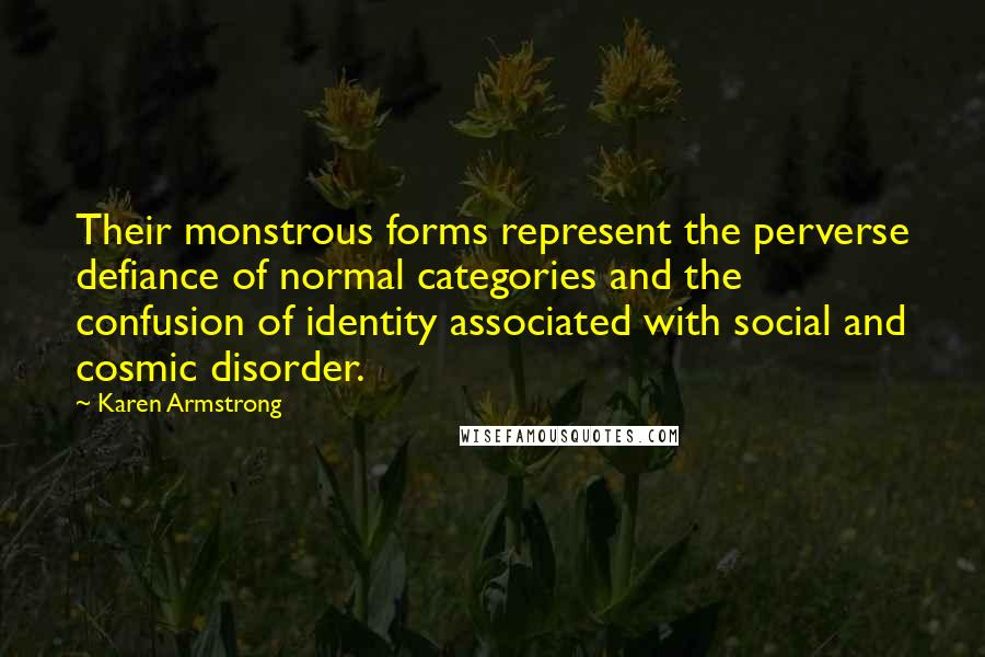 Karen Armstrong Quotes: Their monstrous forms represent the perverse defiance of normal categories and the confusion of identity associated with social and cosmic disorder.