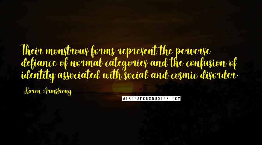 Karen Armstrong Quotes: Their monstrous forms represent the perverse defiance of normal categories and the confusion of identity associated with social and cosmic disorder.