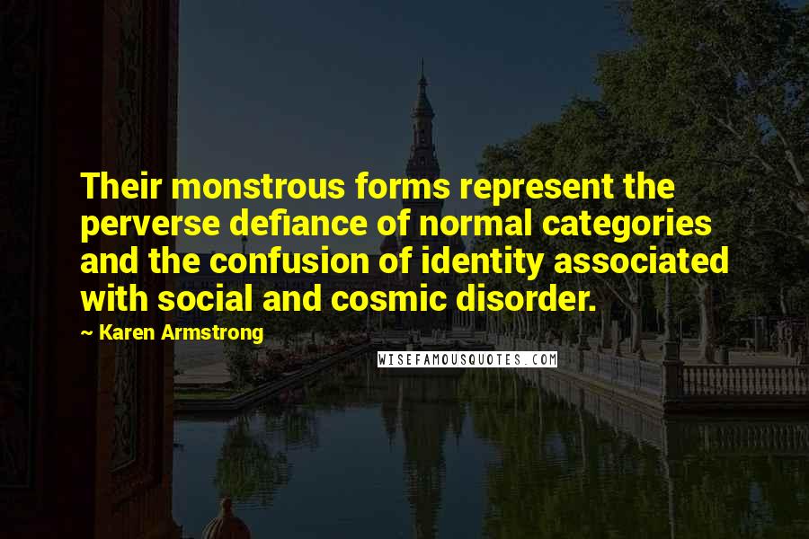 Karen Armstrong Quotes: Their monstrous forms represent the perverse defiance of normal categories and the confusion of identity associated with social and cosmic disorder.