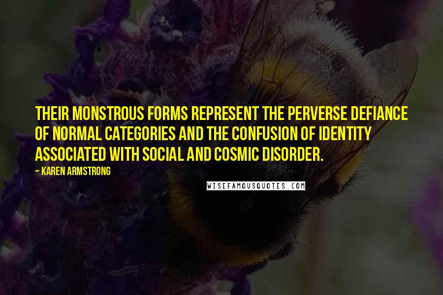 Karen Armstrong Quotes: Their monstrous forms represent the perverse defiance of normal categories and the confusion of identity associated with social and cosmic disorder.