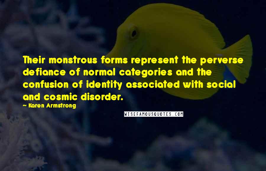 Karen Armstrong Quotes: Their monstrous forms represent the perverse defiance of normal categories and the confusion of identity associated with social and cosmic disorder.