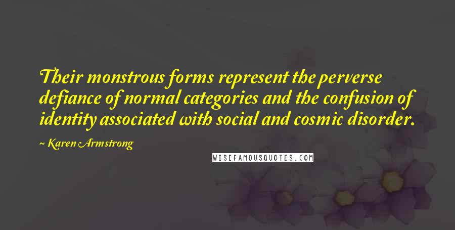 Karen Armstrong Quotes: Their monstrous forms represent the perverse defiance of normal categories and the confusion of identity associated with social and cosmic disorder.