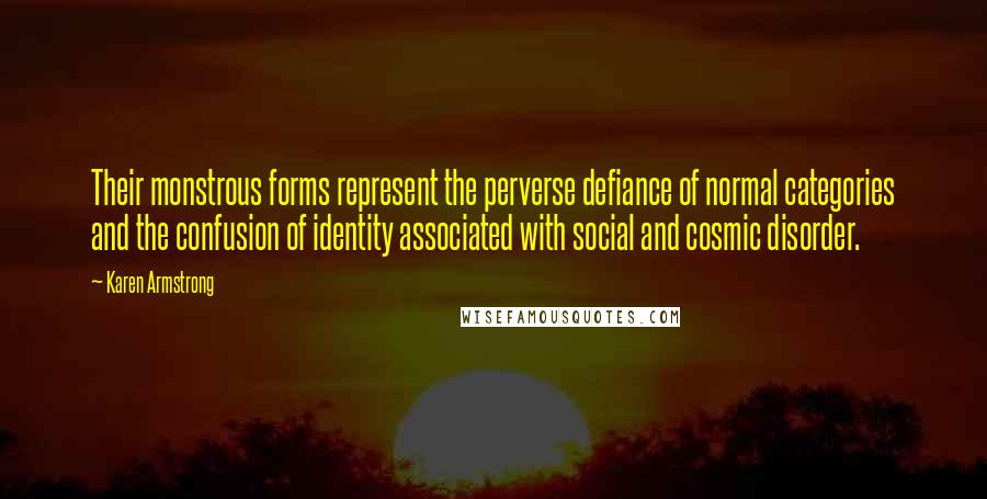 Karen Armstrong Quotes: Their monstrous forms represent the perverse defiance of normal categories and the confusion of identity associated with social and cosmic disorder.