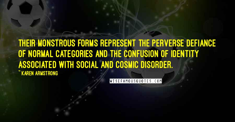 Karen Armstrong Quotes: Their monstrous forms represent the perverse defiance of normal categories and the confusion of identity associated with social and cosmic disorder.