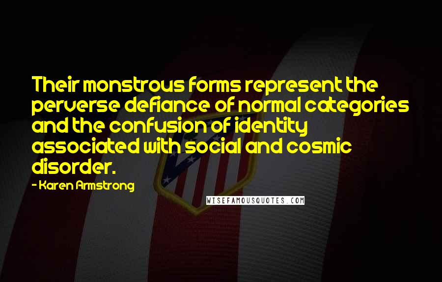 Karen Armstrong Quotes: Their monstrous forms represent the perverse defiance of normal categories and the confusion of identity associated with social and cosmic disorder.