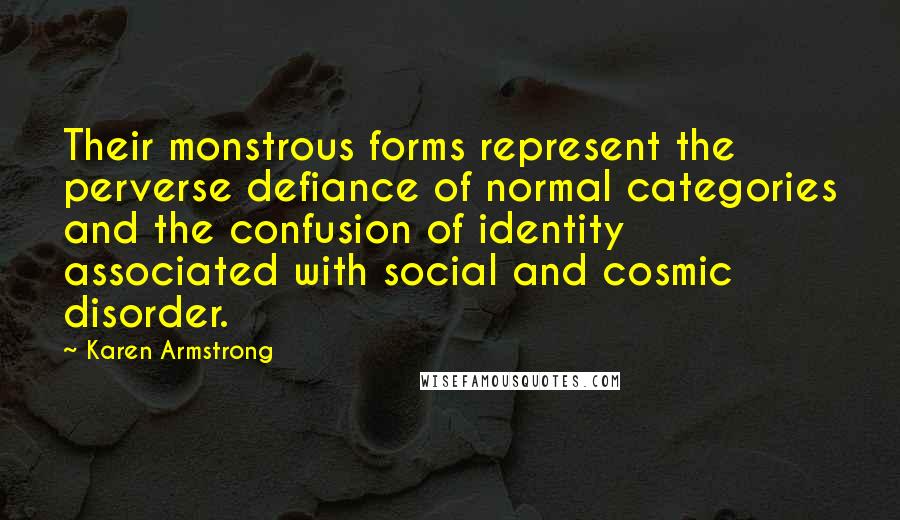 Karen Armstrong Quotes: Their monstrous forms represent the perverse defiance of normal categories and the confusion of identity associated with social and cosmic disorder.