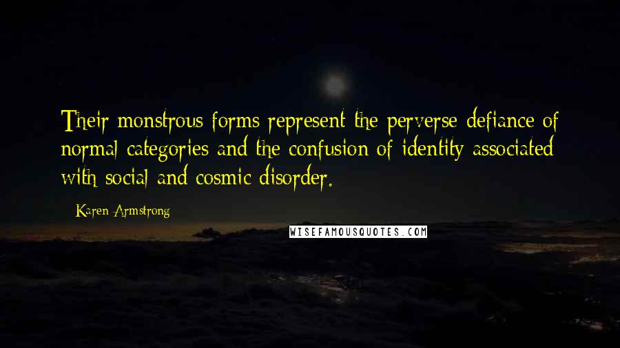 Karen Armstrong Quotes: Their monstrous forms represent the perverse defiance of normal categories and the confusion of identity associated with social and cosmic disorder.