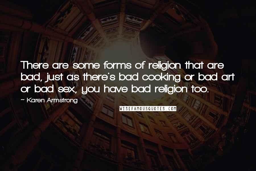 Karen Armstrong Quotes: There are some forms of religion that are bad, just as there's bad cooking or bad art or bad sex, you have bad religion too.