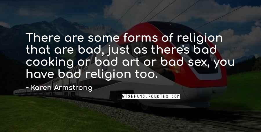Karen Armstrong Quotes: There are some forms of religion that are bad, just as there's bad cooking or bad art or bad sex, you have bad religion too.