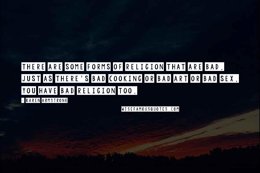 Karen Armstrong Quotes: There are some forms of religion that are bad, just as there's bad cooking or bad art or bad sex, you have bad religion too.