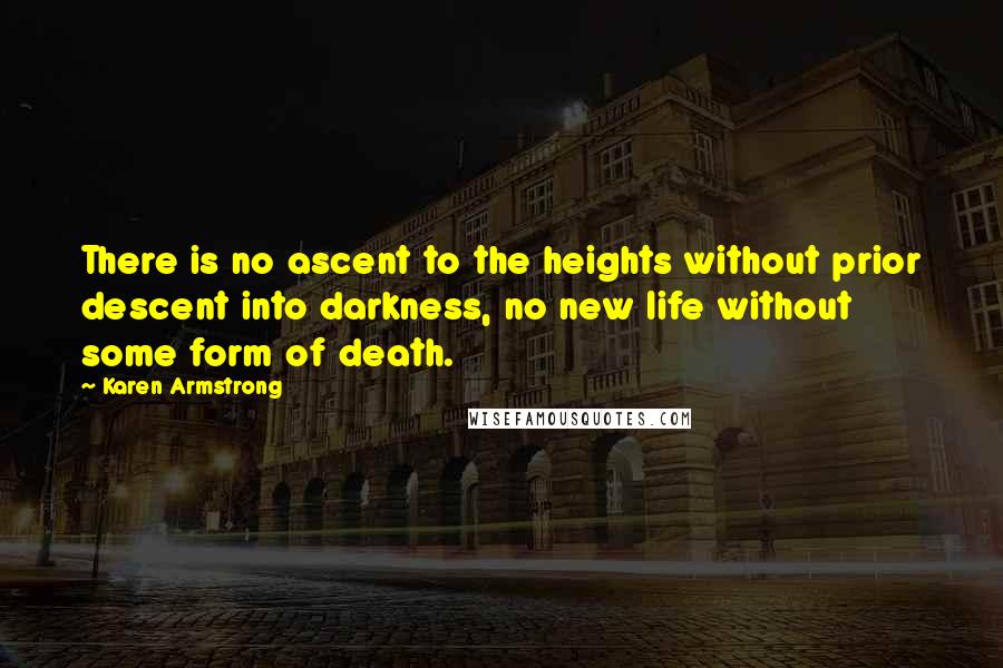 Karen Armstrong Quotes: There is no ascent to the heights without prior descent into darkness, no new life without some form of death.