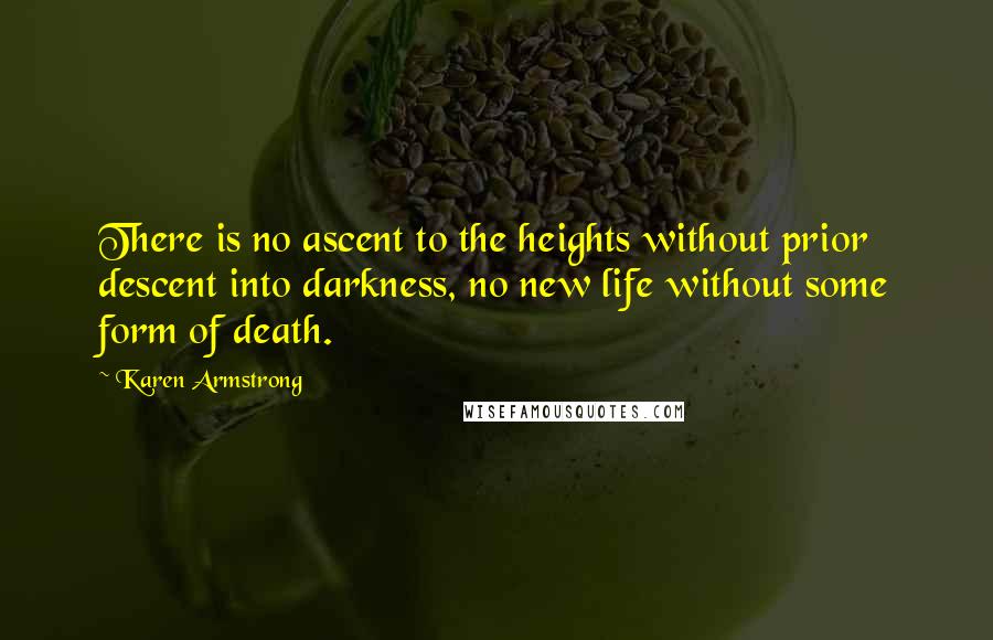 Karen Armstrong Quotes: There is no ascent to the heights without prior descent into darkness, no new life without some form of death.