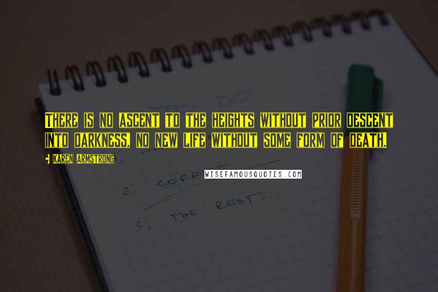 Karen Armstrong Quotes: There is no ascent to the heights without prior descent into darkness, no new life without some form of death.