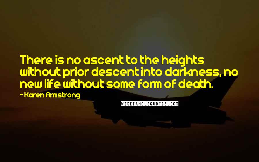 Karen Armstrong Quotes: There is no ascent to the heights without prior descent into darkness, no new life without some form of death.