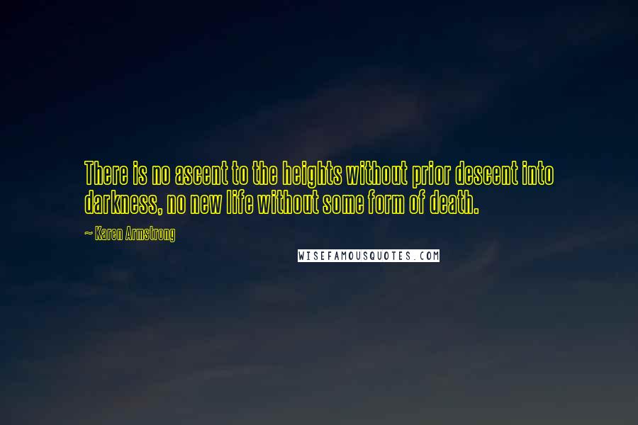 Karen Armstrong Quotes: There is no ascent to the heights without prior descent into darkness, no new life without some form of death.