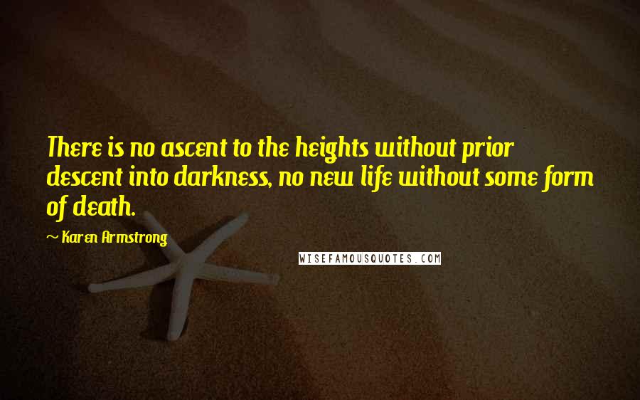 Karen Armstrong Quotes: There is no ascent to the heights without prior descent into darkness, no new life without some form of death.