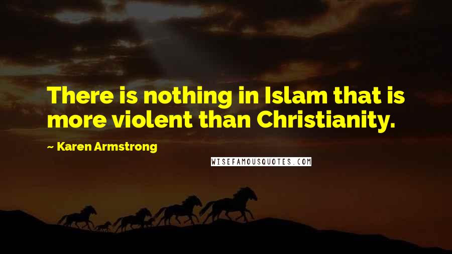 Karen Armstrong Quotes: There is nothing in Islam that is more violent than Christianity.